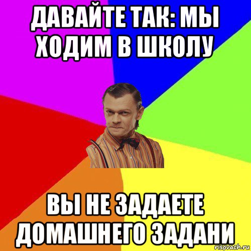 давайте так: мы ходим в школу вы не задаете домашнего задани, Мем Вталька