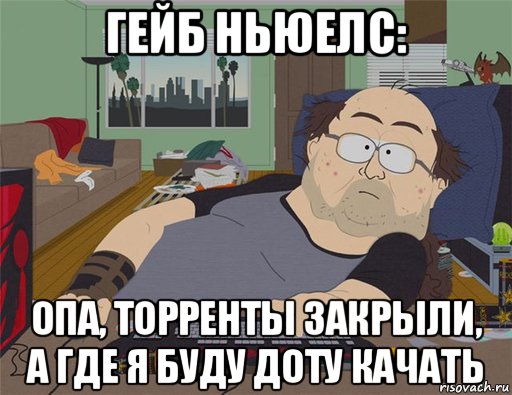 гейб ньюелс: опа, торренты закрыли, а где я буду доту качать, Мем   Задрот south park