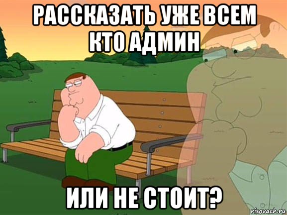 рассказать уже всем кто админ или не стоит?, Мем Задумчивый Гриффин