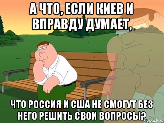 а что, если киев и вправду думает, что россия и сша не смогут без него решить свои вопросы?, Мем Задумчивый Гриффин