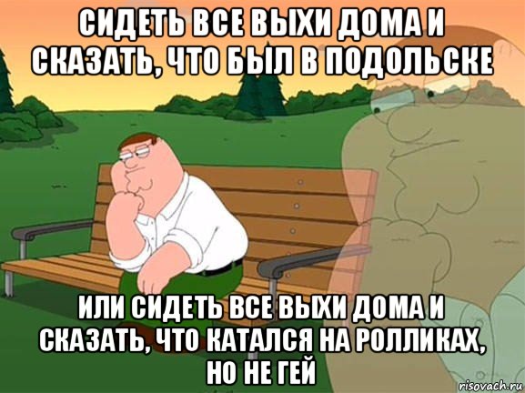 сидеть все выхи дома и сказать, что был в подольске или сидеть все выхи дома и сказать, что катался на ролликах, но не гей, Мем Задумчивый Гриффин