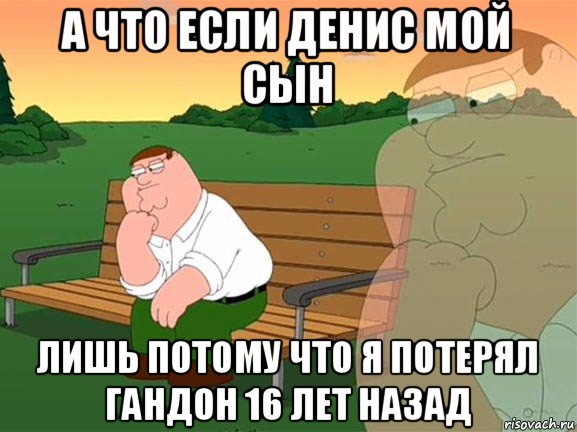 а что если денис мой сын лишь потому что я потерял гандон 16 лет назад, Мем Задумчивый Гриффин