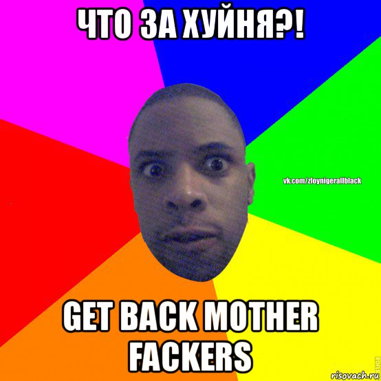 что за хуйня?! get back mother fackers, Мем Злой нигер