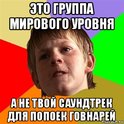 это группа мирового уровня а не твой саундтрек для попоек говнарей, Мем Злой школьник