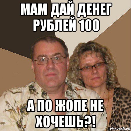 мам дай денег рублей 100 а по жопе не хочешь?!, Мем  Злые родители