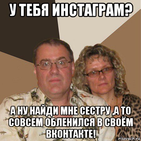 у тебя инстаграм? а ну найди мне сестру ,а то совсем обленился в своём вконтакте!