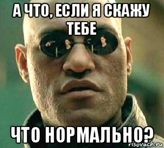 а что, если я скажу тебе что нормально?, Мем  а что если я скажу тебе