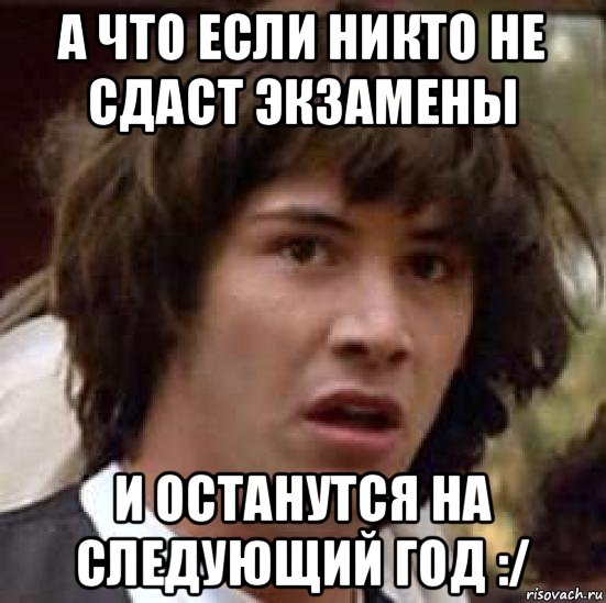 а что если никто не сдаст экзамены и останутся на следующий год :/, Мем А что если (Киану Ривз)