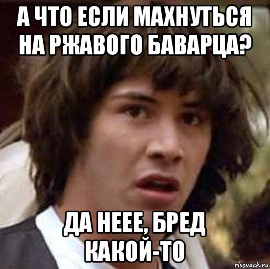 а что если махнуться на ржавого баварца? да неее, бред какой-то, Мем А что если (Киану Ривз)