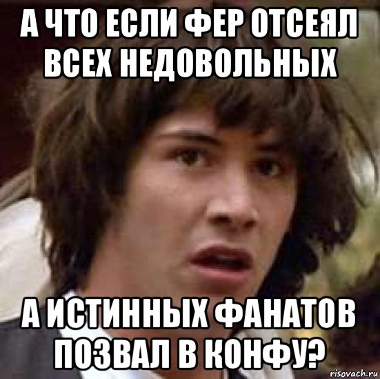 а что если фер отсеял всех недовольных а истинных фанатов позвал в конфу?, Мем А что если (Киану Ривз)