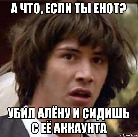 а что, если ты енот? убил алёну и сидишь с её аккаунта, Мем А что если (Киану Ривз)