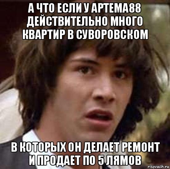а что если у артема88 действительно много квартир в суворовском в которых он делает ремонт и продает по 5 лямов, Мем А что если (Киану Ривз)
