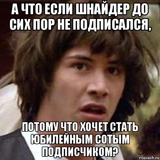 а что если шнайдер до сих пор не подписался, потому что хочет стать юбилейным сотым подписчиком?, Мем А что если (Киану Ривз)