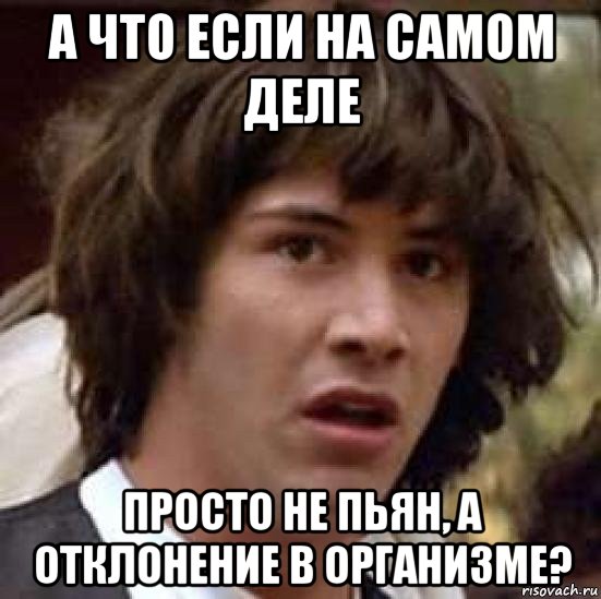 а что если на самом деле просто не пьян, а отклонение в организме?, Мем А что если (Киану Ривз)