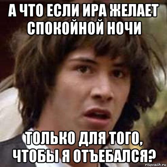 а что если ира желает спокойной ночи только для того, чтобы я отъебался?, Мем А что если (Киану Ривз)