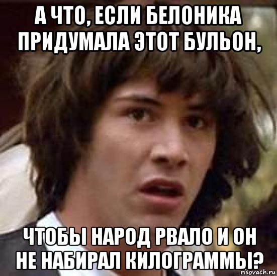 а что, если белоника придумала этот бульон, чтобы народ рвало и он не набирал килограммы?, Мем А что если (Киану Ривз)