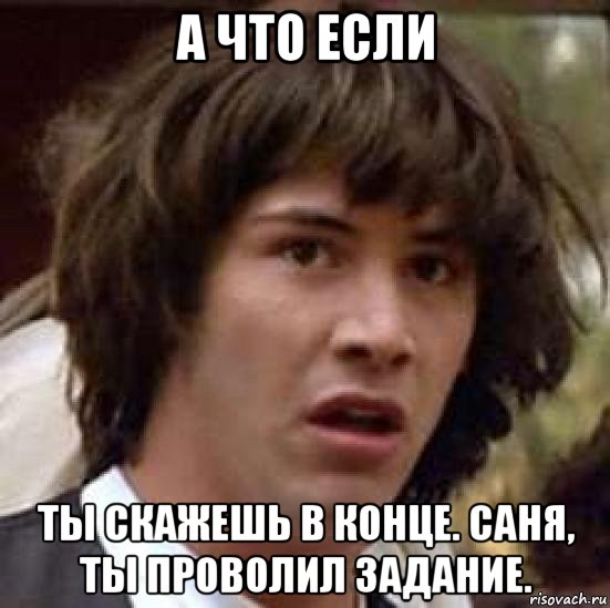 а что если ты скажешь в конце. саня, ты проволил задание., Мем А что если (Киану Ривз)