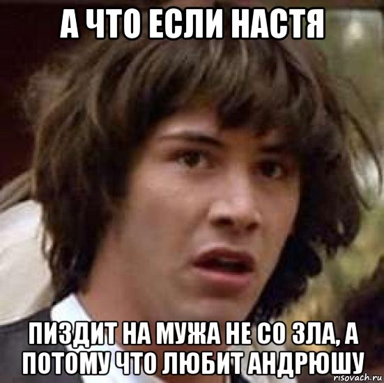 а что если настя пиздит на мужа не со зла, а потому что любит андрюшу, Мем А что если (Киану Ривз)