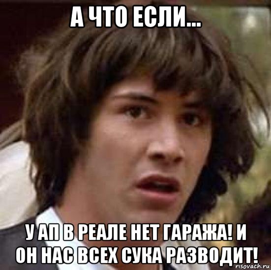 а что если... у ап в реале нет гаража! и он нас всех сука разводит!, Мем А что если (Киану Ривз)