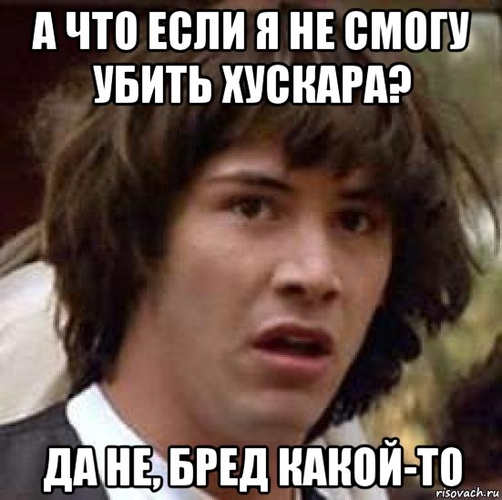 а что если я не смогу убить хускара? да не, бред какой-то, Мем А что если (Киану Ривз)