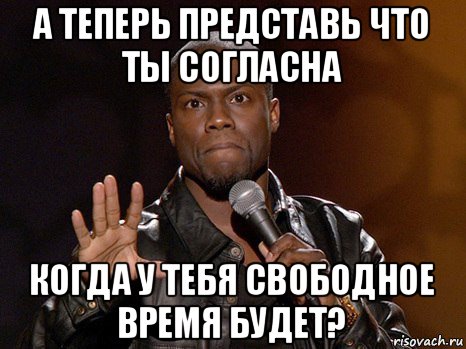 а теперь представь что ты согласна когда у тебя свободное время будет?, Мем  А теперь представь