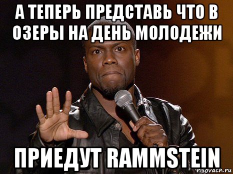 а теперь представь что в озеры на день молодежи приедут rammstein, Мем  А теперь представь