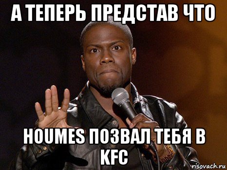 а теперь представ что houmes позвал тебя в kfc, Мем  А теперь представь