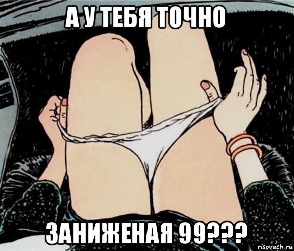 а у тебя точно заниженая 99???, Мем А ты точно