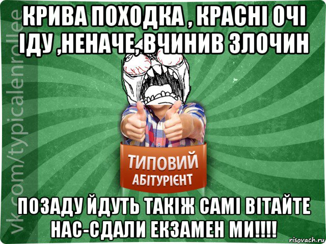 крива походка , красні очі іду ,неначе, вчинив злочин позаду йдуть такіж самі вітайте нас-сдали екзамен ми!!!!