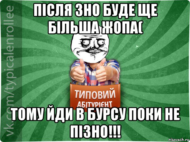 після зно буде ще більша жопа( тому йди в бурсу поки не пізно!!!