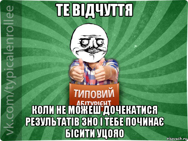 те відчуття коли не можеш дочекатися результатів зно і тебе починає бісити уцояо