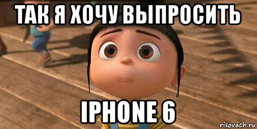 так я хочу выпросить iphone 6, Мем    Агнес Грю