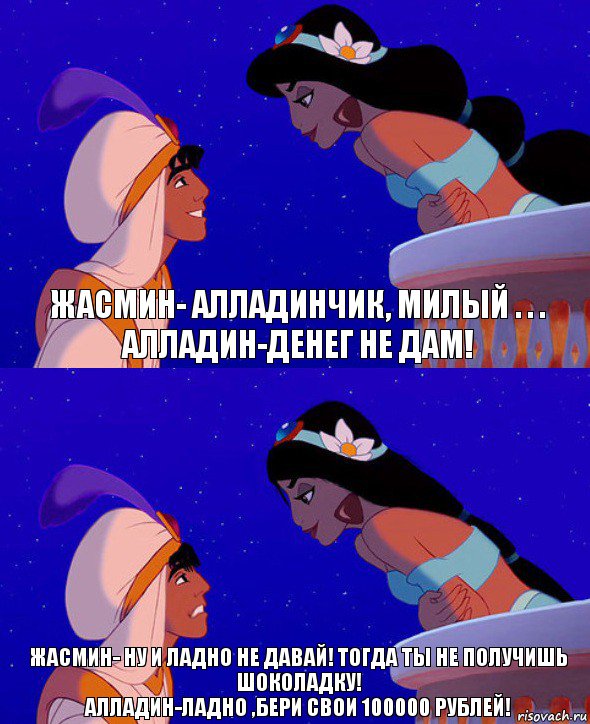 Жасмин- Алладинчик, милый . . .
Алладин-Денег не дам! Жасмин- Ну и ладно не давай! Тогда ты не получишь шоколадку!
Алладин-Ладно ,бери свои 100000 рублей!, Комикс  Алладин и Жасмин