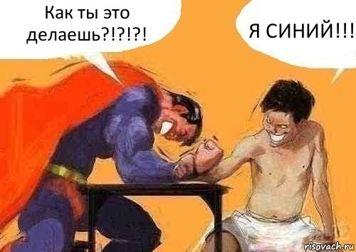 Как ты это делаешь?!?!?! Я СИНИЙ!!!