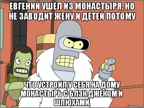 евгений ушёл из монастыря, но не заводит жену и детей потому что устроил у себя на дому монастырь с блэк джеком и шлюхами, Мем Бендер