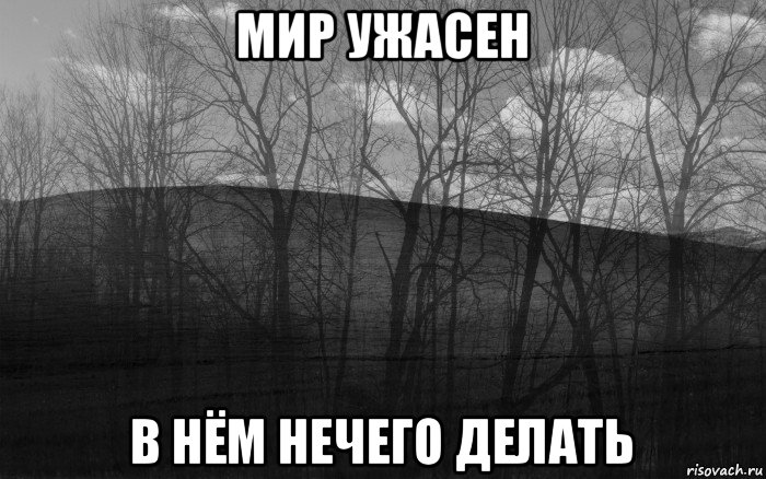 мир ужасен в нём нечего делать