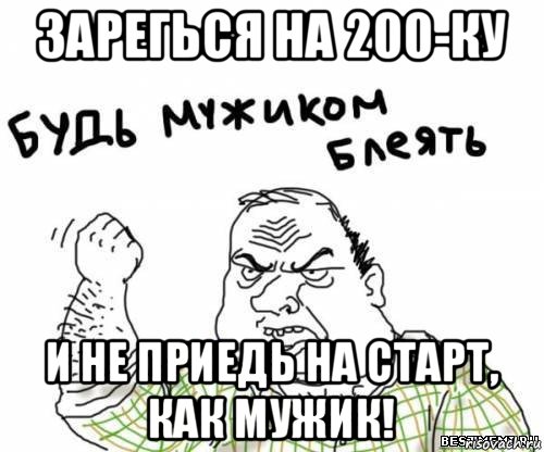 зарегься на 200-ку и не приедь на старт, как мужик!, Мем блять