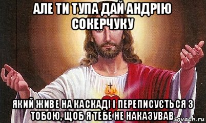 але ти тупа дай андрію сокерчуку який живе на каскаді і переписується з тобою, щоб я тебе не наказував, Мем  БОГ