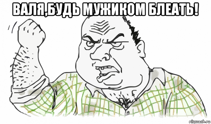 валя,будь мужиком блеать! , Мем Будь мужиком