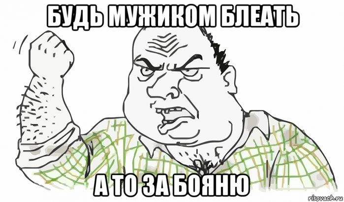 будь мужиком блеать а то за бояню, Мем Будь мужиком