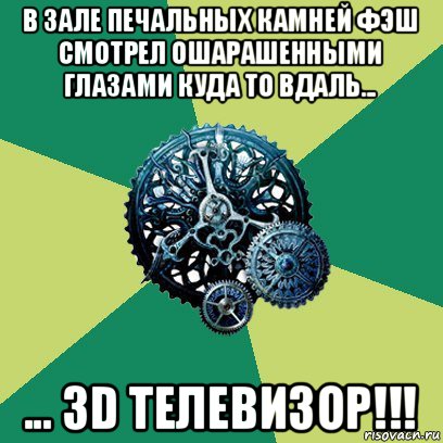 в зале печальных камней фэш смотрел ошарашенными глазами куда то вдаль... ... зd телевизор!!!