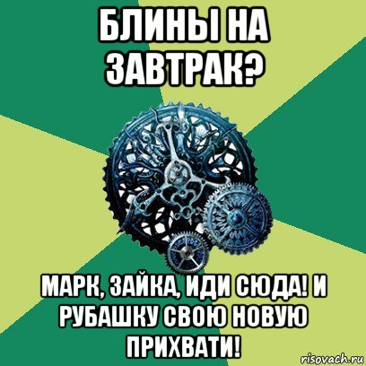 блины на завтрак? марк, зайка, иди сюда! и рубашку свою новую прихвати!