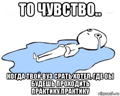 то чувство.. когда твой вуз срать хотел, где оы будешь проходить практику.практику