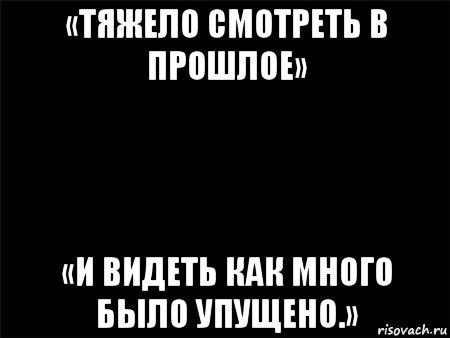 «тяжело смотреть в прошлое» «и видеть как много было упущено.», Мем Черный фон