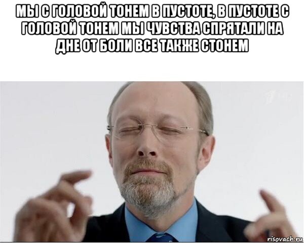 мы с головой тонем в пустоте, в пустоте с головой тонем мы чувства спрятали на дне от боли все также стонем 