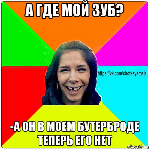 а где мой зуб? -а он в моем бутерброде теперь его нет, Мем Чотка мала