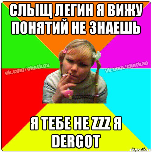 слыщ легин я вижу понятий не знаешь я тебе не zzz я dergot