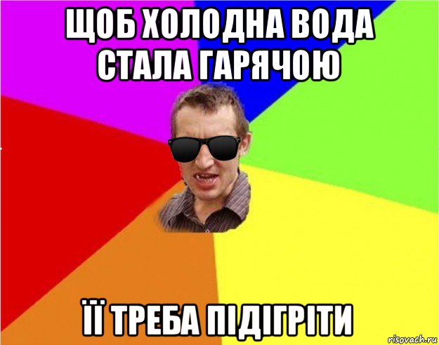 щоб холодна вода стала гарячою її треба підігріти, Мем Чьоткий двiж