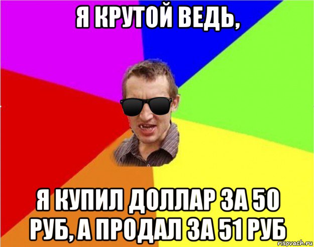 я крутой ведь, я купил доллар за 50 руб, а продал за 51 руб, Мем Чьоткий двiж