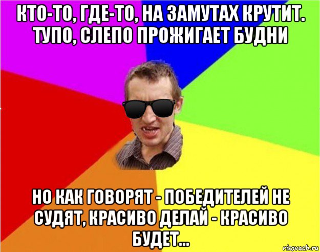 кто-то, где-то, на замутах крутит. тупо, слепо прожигает будни но как говорят - победителей не судят, красиво делай - красиво будет..., Мем Чьоткий двiж